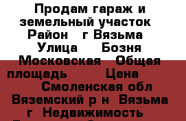 Продам гараж и земельный участок › Район ­ г.Вязьма › Улица ­ 1 Бозня-Московская › Общая площадь ­ 35 › Цена ­ 250 000 - Смоленская обл., Вяземский р-н, Вязьма г. Недвижимость » Гаражи   . Смоленская обл.